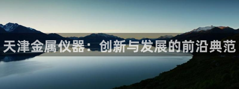 恒指5行情 如来再我心：天津金属仪器：创新与发展的前沿典范