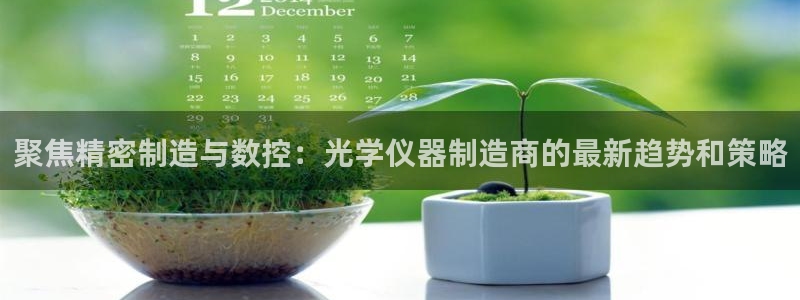 恒行5娱乐：聚焦精密制造与数控：光学仪器制造商的最新趋势和策