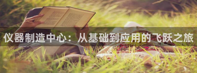 恒行开户全2O5o5O：仪器制造中心：从基础到应用的飞跃之旅