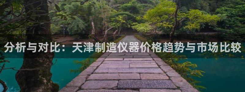 恒行2吴74OOO5：分析与对比：天津制造仪器价格趋势与市场