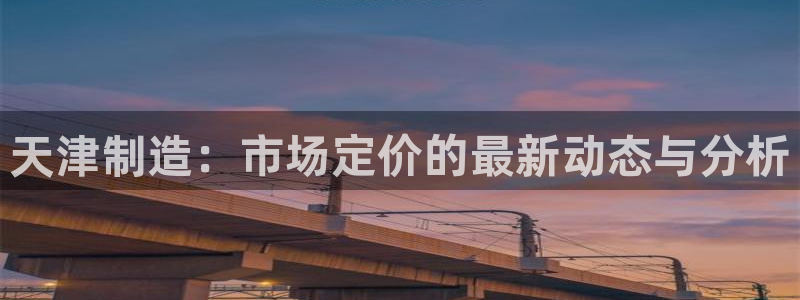 恒行登录就搜6ll5l：天津制造：市场定价的最新动态与分析