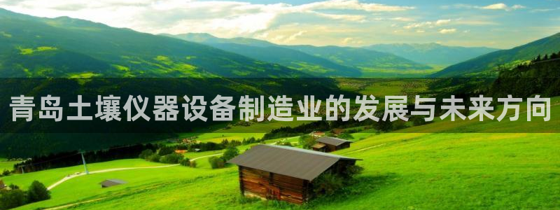 恒行娱乐掌74ooo5呀蚕：青岛土壤仪器设备制造业的发展与未
