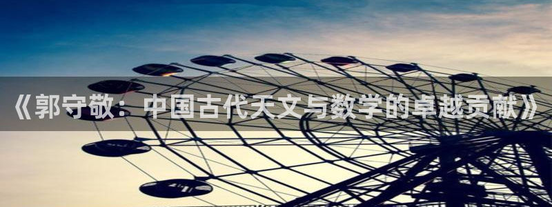 恒行娱乐寻问74 5：《郭守敬：中国古代天文与数学的卓越贡献