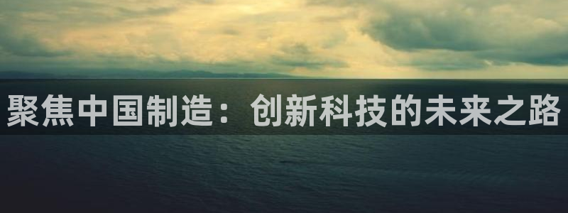恒行主管总代6ll5l周至：聚焦中国制造：创新科技的未来之路