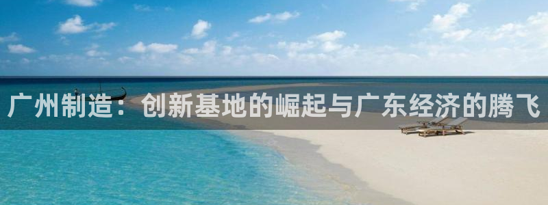 恒行娱乐卫74OOO5：广州制造：创新基地的崛起与广东经济的