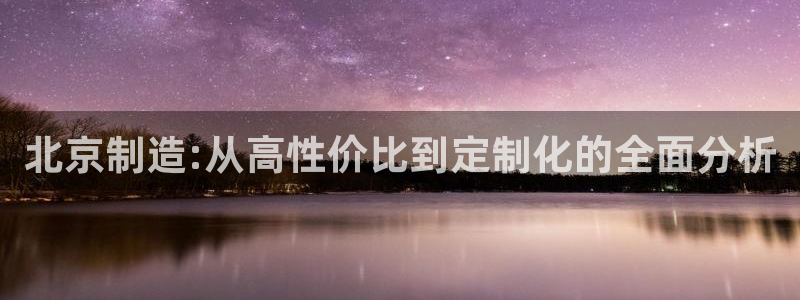 恒行主管6ll5l指定：北京制造:从高性价比到定制化的全面分