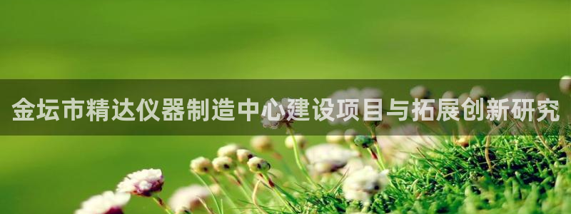 恒行主管招收 6ll5l出奇：金坛市精达仪器制造中心建设项目