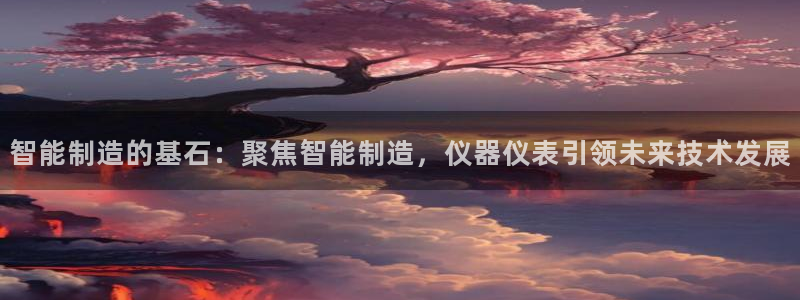 恒行娱乐河沂74ooo5程：智能制造的基石：聚焦智能制造，仪