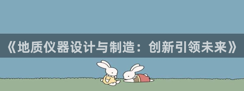恒行主管6ll5l指定：《地质仪器设计与制造：创新引领未来》