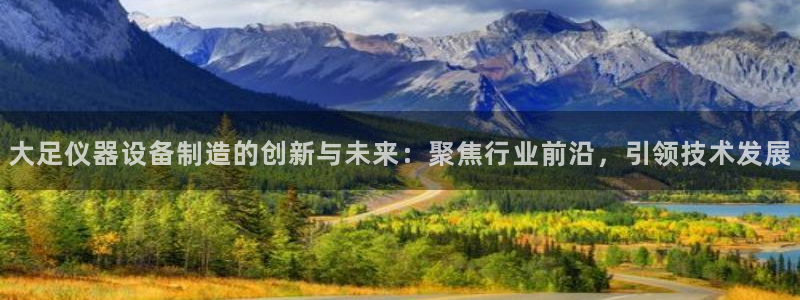 恒行代理总代主导 6ll5l：大足仪器设备制造的创新与未来：