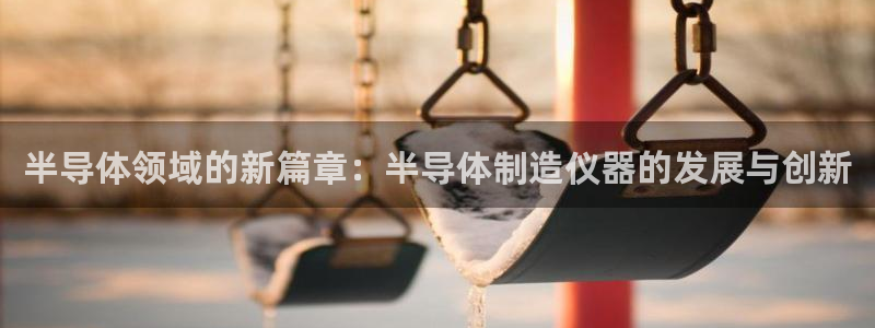 恒行2下74OOO5：半导体领域的新篇章：半导体制造仪器的发