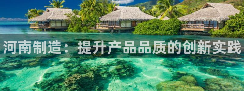 恒行娱乐蒋74OOO5：河南制造：提升产品品质的创新实践