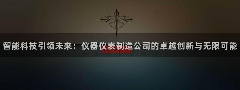 恒行2蒋74OOO5：智能科技引领未来：仪器仪表制造公司的卓