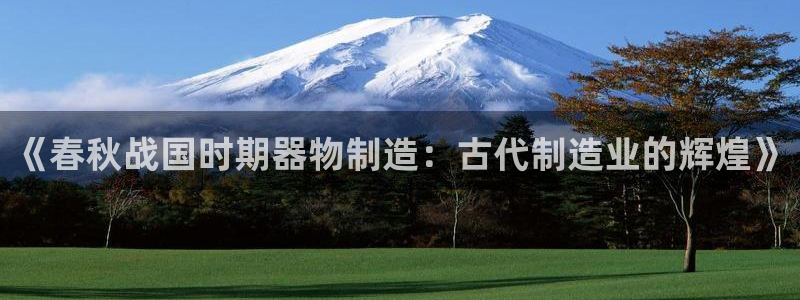 恒行娱乐吕74OOO5：《春秋战国时期器物制造：古代制造业的