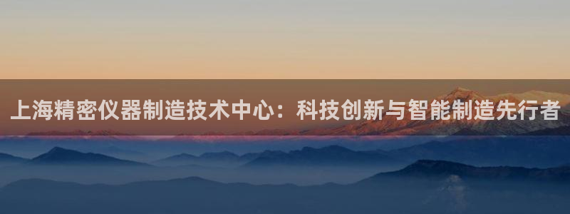 恒行娱乐冯74OOO5：上海精密仪器制造技术中心：科技创新与