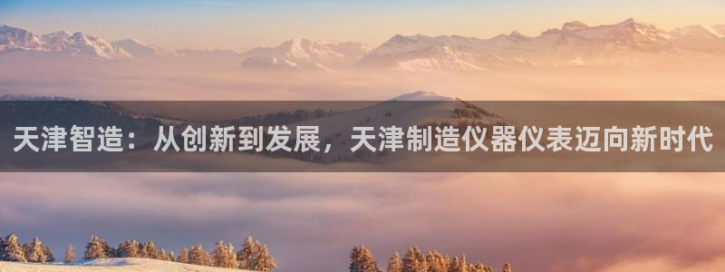 恒行2吕74OOO5：天津智造：从创新到发展，天津制造仪器仪