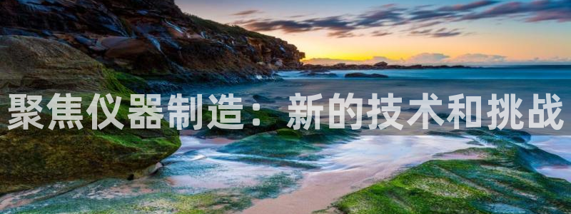 恒行2吴74OOO5：聚焦仪器制造：新的技术和挑战