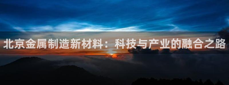 恒行3乃5O6917：北京金属制造新材料：科技与产业的融合之