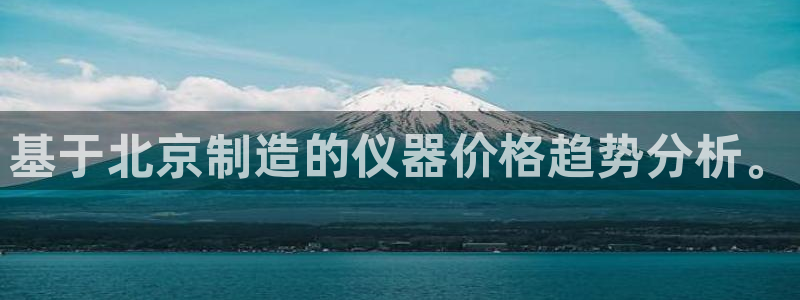 恒行娱乐登录5ll533主管一流：基于北京制造的仪器价格趋势