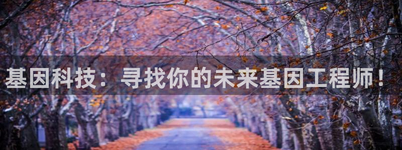 恒行2郑74OOO5：基因科技：寻找你的未来基因工程师！