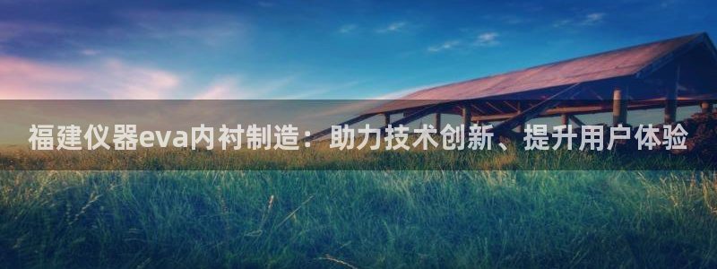 恒行娱乐芍皇74ooo5蛹：福建仪器eva内衬制造：助力技术