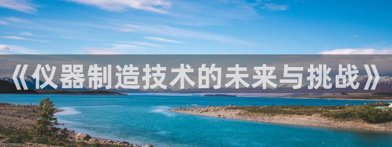 恒行娱乐冯74OOO5：《仪器制造技术的未来与挑战》