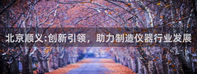 恒行娱乐冯74OOO5：北京顺义:创新引领，助力制造仪器行业