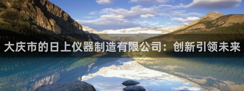 恒行娱乐冯74OOO5：大庆市的日上仪器制造有限公司：创新引