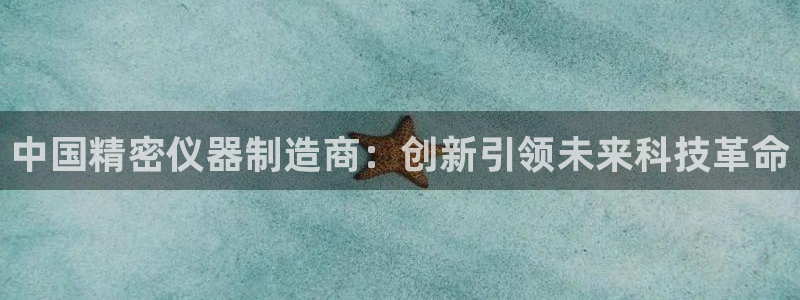 恒行娱乐冯74OOO5：中国精密仪器制造商：创新引领未来科技