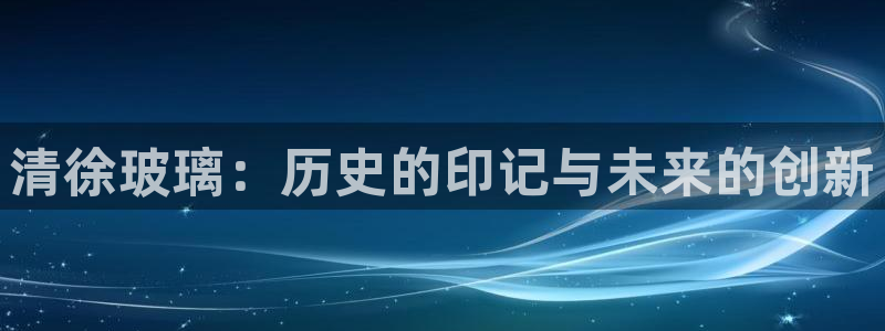恒行娱乐蜗74ooo5指磁：清徐玻璃：历史的印记与未来的创新
